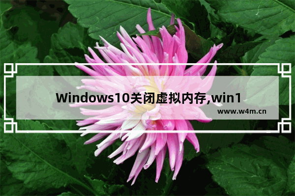 Windows10关闭虚拟内存,win10到底关不关闭虚拟内存