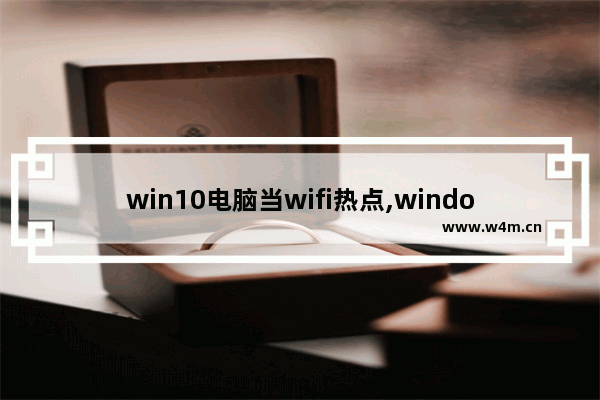 win10电脑当wifi热点,windows10自带wifi热点