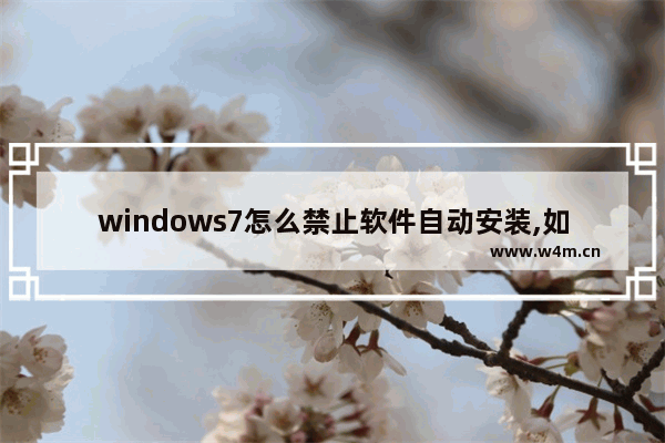 windows7怎么禁止软件自动安装,如何禁止电脑软件自动安装