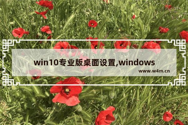 win10专业版桌面设置,windows10专业版怎么设置桌面