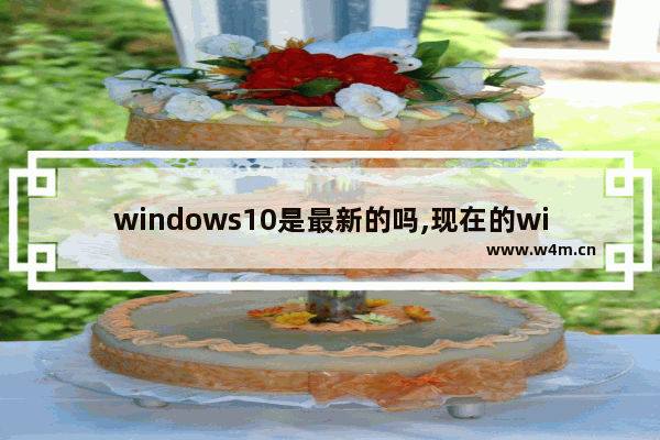 windows10是最新的吗,现在的win10成熟了吗