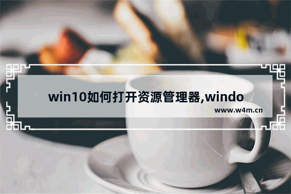 win10如何打开资源管理器,windows10系统如何打开windows资源管理器