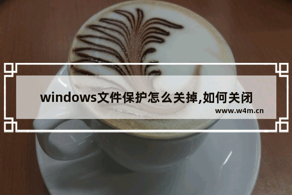 windows文件保护怎么关掉,如何关闭windows文件保护