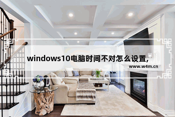 windows10电脑时间不对怎么设置,windows10电脑时间不对