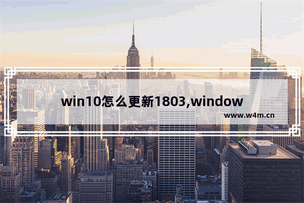 win10怎么更新1803,window10 1803正式版