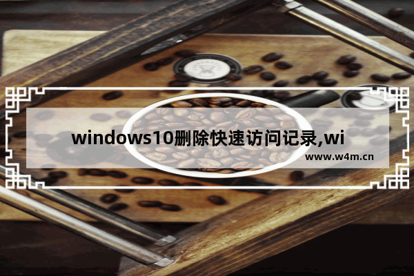 windows10删除快速访问记录,windows 删除快速访问记录