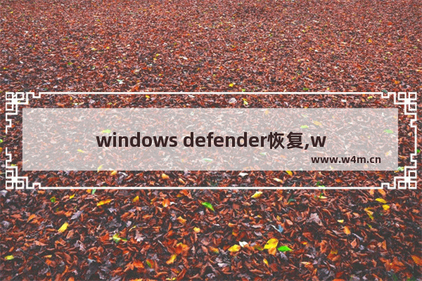 windows defender恢复,win10defender恢复文件