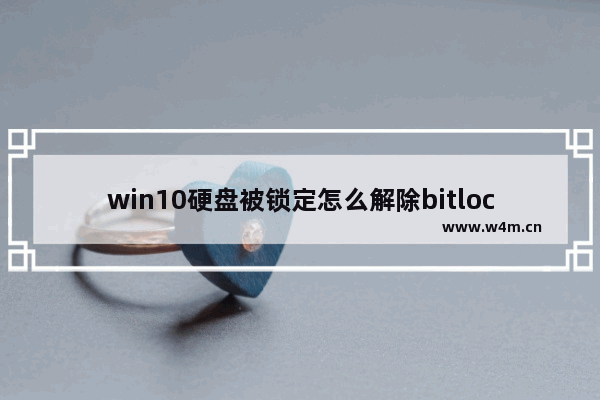 win10硬盘被锁定怎么解除bitlocker,win10不重启bitlocker自动上锁