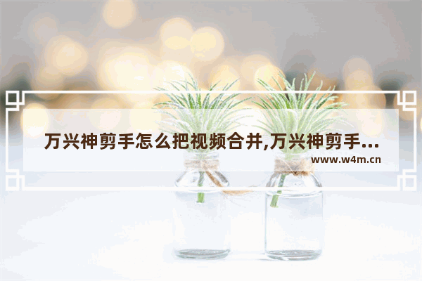 万兴神剪手怎么把视频合并,万兴神剪手怎么录屏