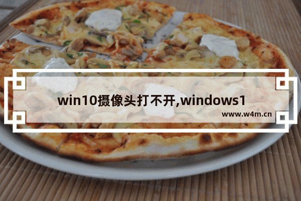 win10摄像头打不开,windows10摄像头打不开怎么办