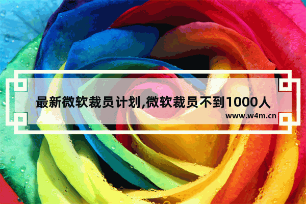 最新微软裁员计划,微软裁员不到1000人