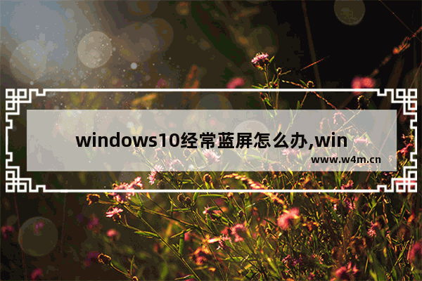 windows10经常蓝屏怎么办,win10经常蓝屏怎么解决