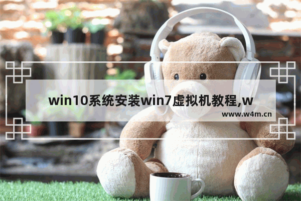 win10系统安装win7虚拟机教程,win10怎么装虚拟机win7系统