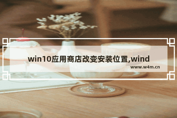 win10应用商店改变安装位置,windows 商店 切换区域