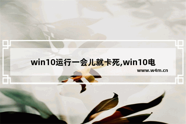 win10运行一会儿就卡死,win10电脑越来越卡如何解决