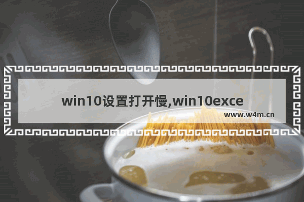 win10设置打开慢,win10excel打开慢怎么解决