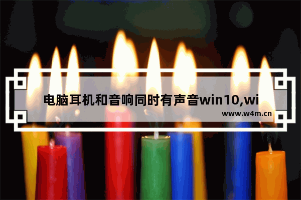 电脑耳机和音响同时有声音win10,window10怎么设置耳机和音响同时有声音