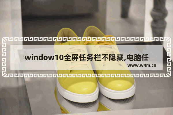 window10全屏任务栏不隐藏,电脑任务栏全屏不自动隐藏