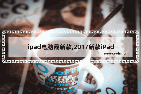 ipad电脑最新款,2017新款iPad