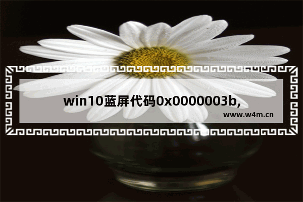 win10蓝屏代码0x0000003b,win10错误代码0xc000007b蓝屏_1