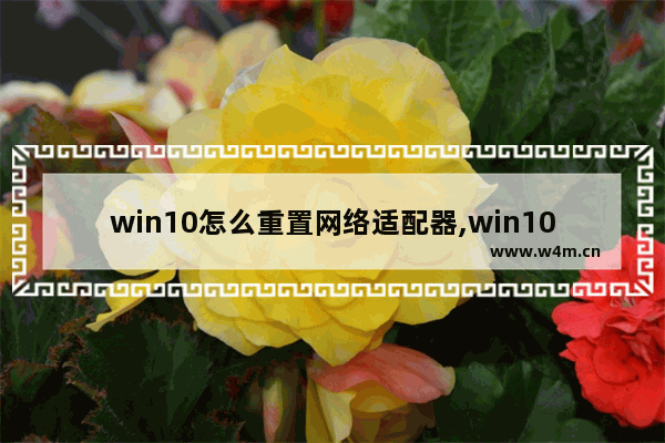 win10怎么重置网络适配器,win10怎么重置网络配置 如何重置电脑网络设置