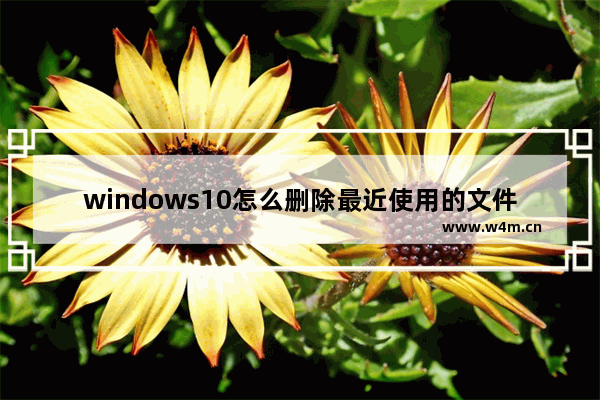 windows10怎么删除最近使用的文件,window10如何删除最近使用文件