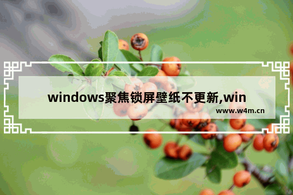 windows聚焦锁屏壁纸不更新,win10锁屏壁纸不更新