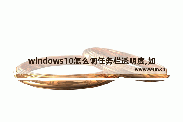 windows10怎么调任务栏透明度,如何设置win10任务栏透明度