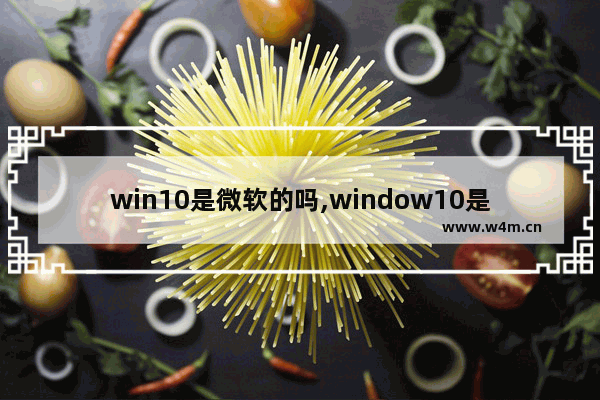 win10是微软的吗,window10是微软吗