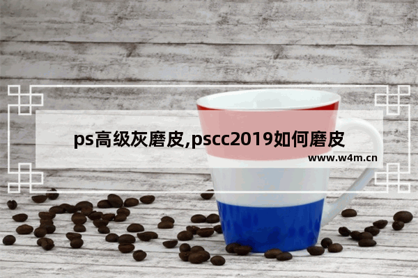 ps高级灰磨皮,pscc2019如何磨皮