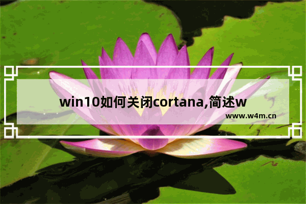 win10如何关闭cortana,简述windows10操作系统中cortana小娜助手的功能