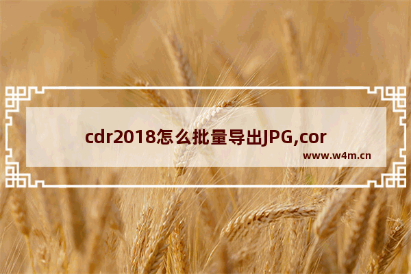 cdr2018怎么批量导出JPG,coreldraw2019怎么导出图片