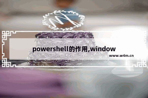 powershell的作用,windows powershell有什么用