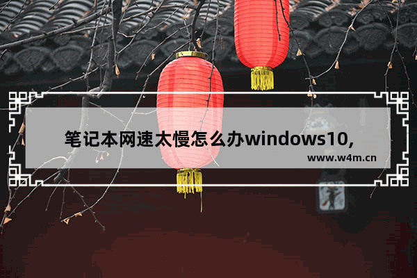 笔记本网速太慢怎么办windows10,电脑网络太慢怎么解决win10