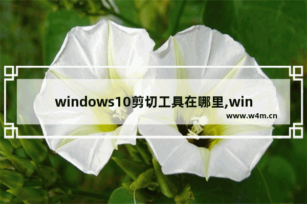 windows10剪切工具在哪里,windows 10 剪裁工具