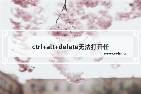 ctrl+alt+delete无法打开任务管理器,ctrl alt delete打不开任务管理器