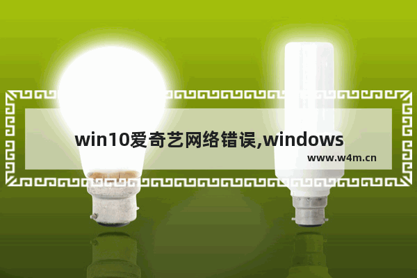 win10爱奇艺网络错误,windows10爱奇艺