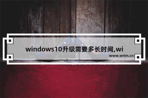 windows10升级需要多长时间,windows10更新需要多长时间