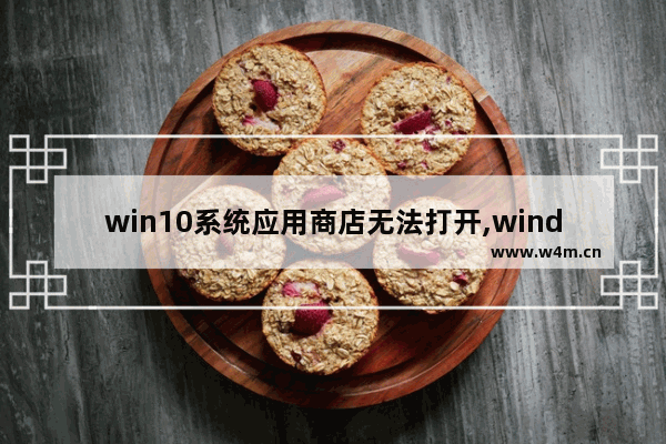 win10系统应用商店无法打开,windows10的应用商店打不开