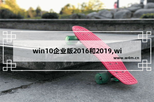 win10企业版2016和2019,win102019企业版