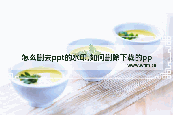 怎么删去ppt的水印,如何删除下载的ppt的水印