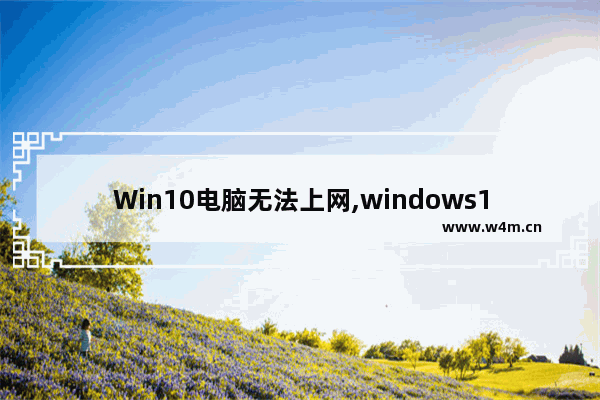 Win10电脑无法上网,windows10无法上网怎么办-