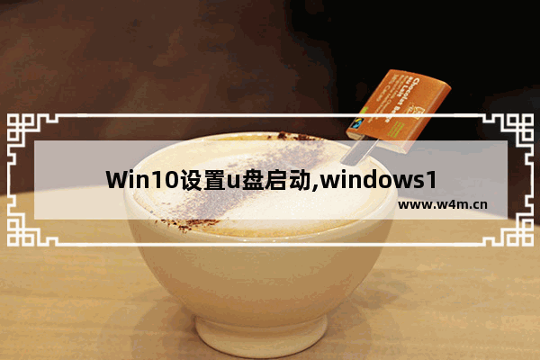 Win10设置u盘启动,windows10怎样设置u盘启动