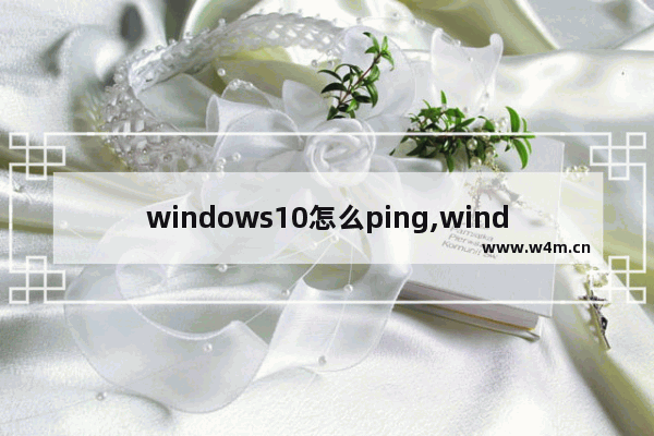 windows10怎么ping,window10如何ping