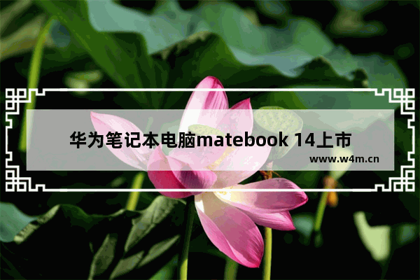 华为笔记本电脑matebook 14上市时间,华为笔记本matebook14发布时间