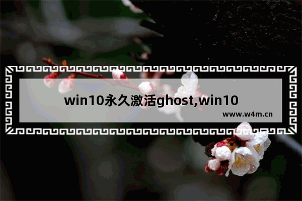 win10永久激活ghost,win10企业版ghost系统下载