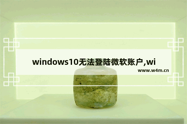 windows10无法登陆微软账户,win10无法登陆微软账户,解决方法