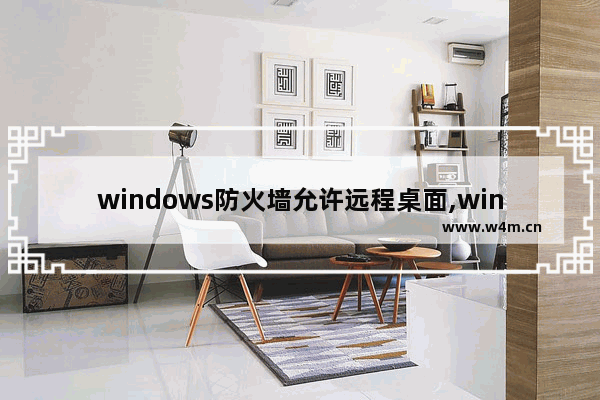 windows防火墙允许远程桌面,win10修改远程端口防火墙允许远程桌面