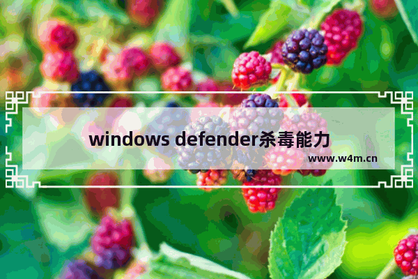 windows defender杀毒能力,windows defender是杀毒软件吗