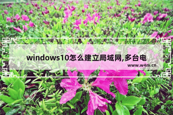 windows10怎么建立局域网,多台电脑如何建立局域网win10